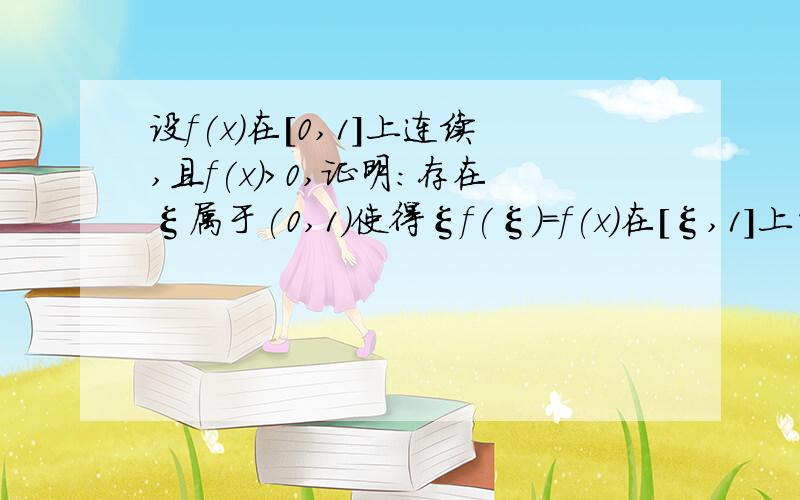 设f(x)在[0,1]上连续,且f(x)>0,证明:存在ξ属于(0,1)使得ξf(ξ)=f(x)在[ξ,1]上的定积分