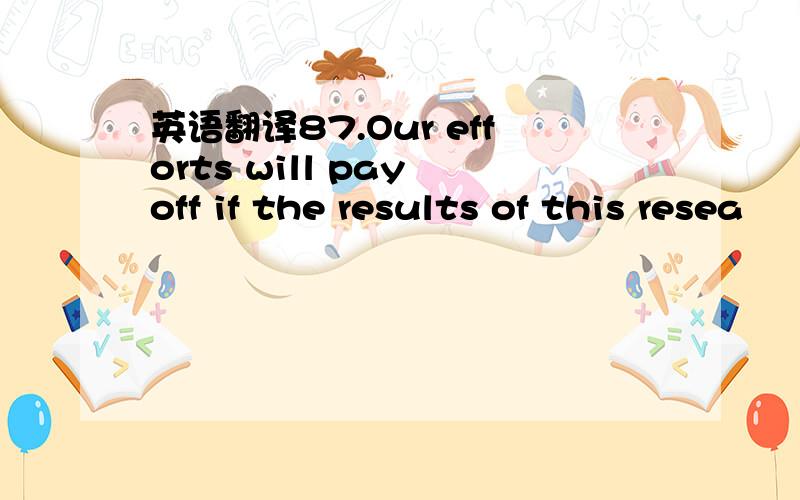 英语翻译87.Our efforts will pay off if the results of this resea