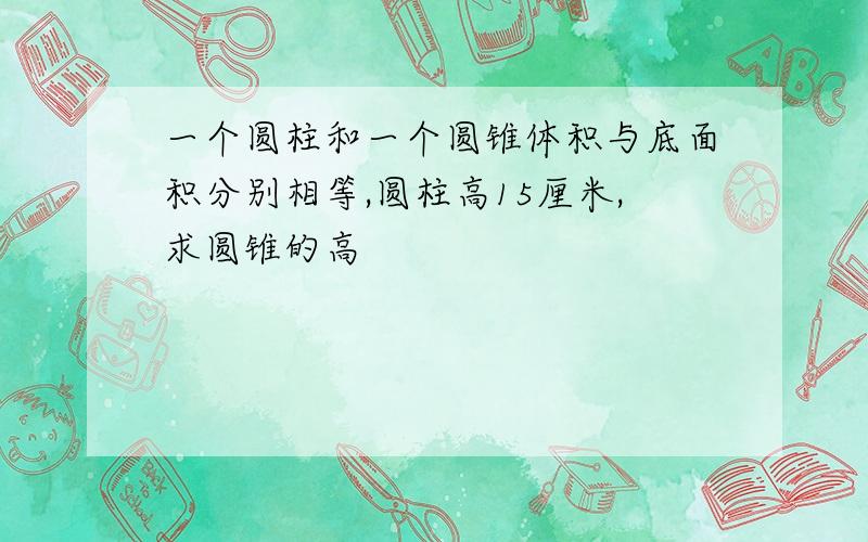 一个圆柱和一个圆锥体积与底面积分别相等,圆柱高15厘米,求圆锥的高