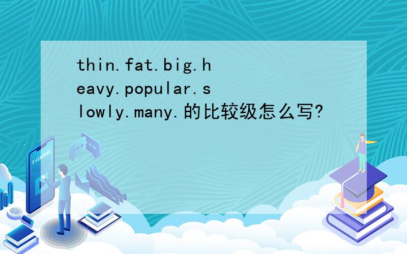 thin.fat.big.heavy.popular.slowly.many.的比较级怎么写?