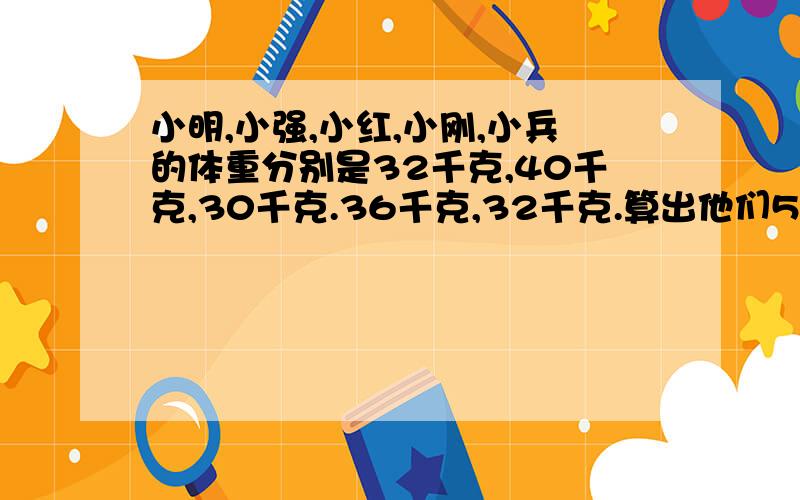 小明,小强,小红,小刚,小兵的体重分别是32千克,40千克,30千克.36千克,32千克.算出他们5个人平均的重量