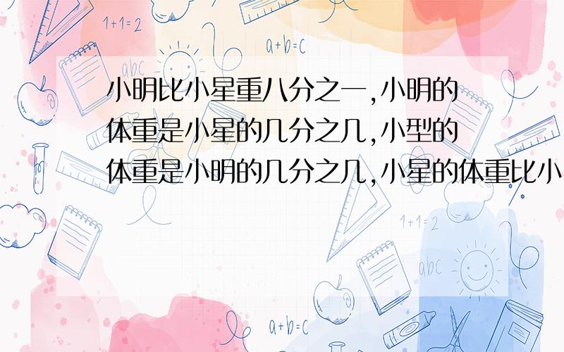 小明比小星重八分之一,小明的体重是小星的几分之几,小型的体重是小明的几分之几,小星的体重比小明轻