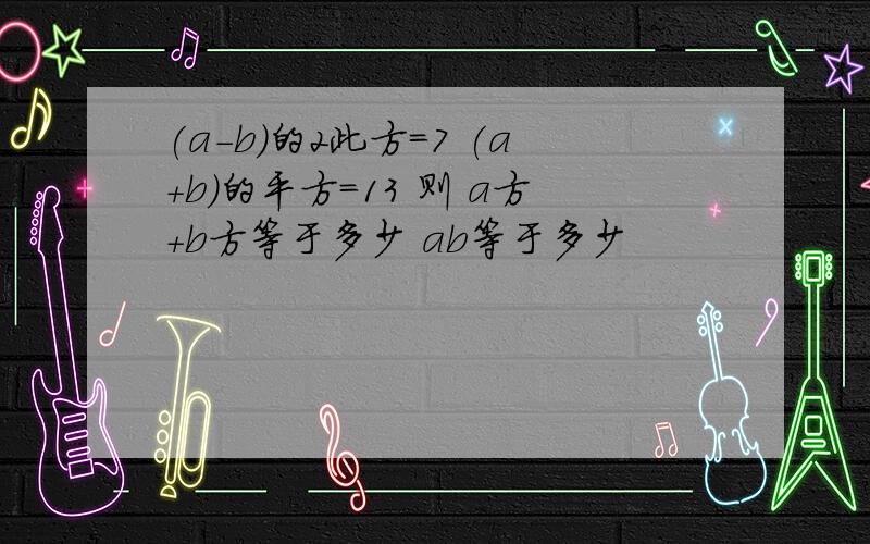 (a-b)的2此方=7 (a+b)的平方=13 则 a方+b方等于多少 ab等于多少