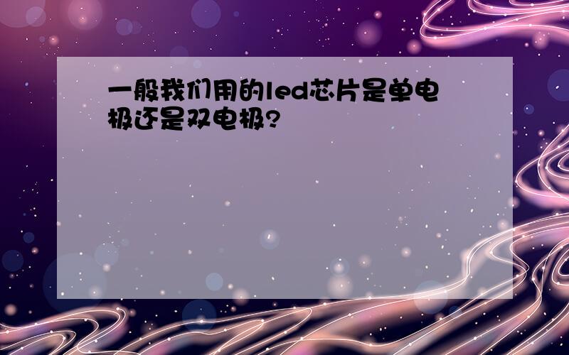 一般我们用的led芯片是单电极还是双电极?