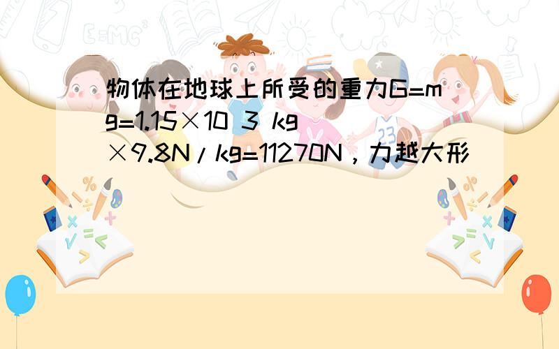 物体在地球上所受的重力G=mg=1.15×10 3 kg×9.8N/kg=11270N，力越大形