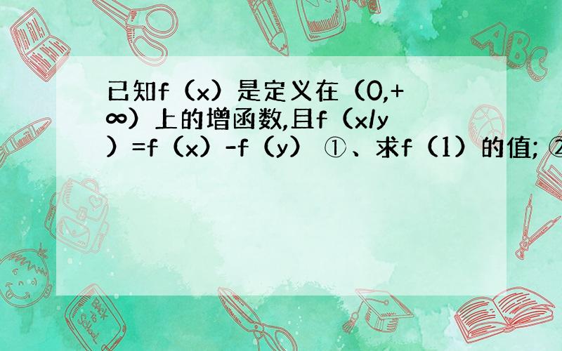 已知f（x）是定义在（0,+∞）上的增函数,且f（x/y）=f（x）-f（y） ①、求f（1）的值; ②、若f（6）=1