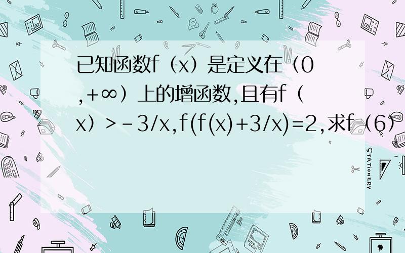 已知函数f（x）是定义在（0,+∞）上的增函数,且有f（x）>-3/x,f(f(x)+3/x)=2,求f（6）的值