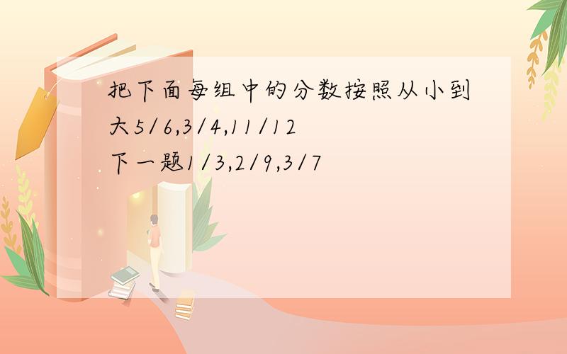 把下面每组中的分数按照从小到大5/6,3/4,11/12下一题1/3,2/9,3/7