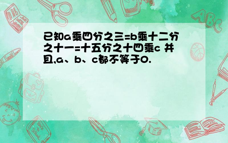 已知a乘四分之三=b乘十二分之十一=十五分之十四乘c 并且,a、b、c都不等于0.