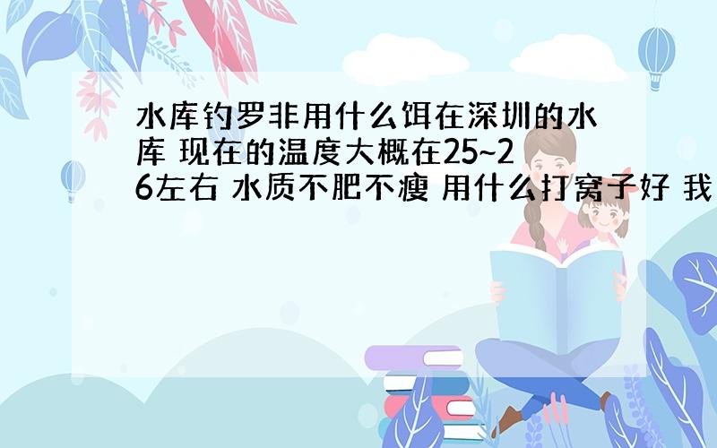 水库钓罗非用什么饵在深圳的水库 现在的温度大概在25~26左右 水质不肥不瘦 用什么打窝子好 我只想钓罗非 还有用哪个牌