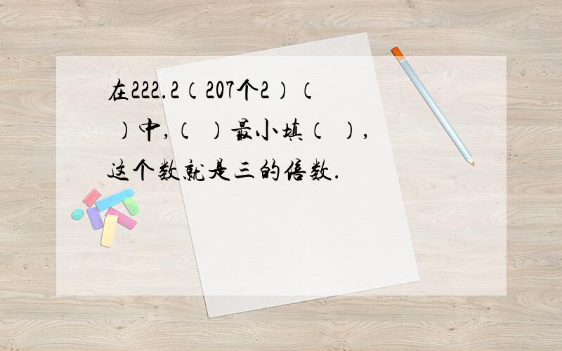 在222.2（207个2）（ ）中,（ ）最小填（ ）,这个数就是三的倍数.