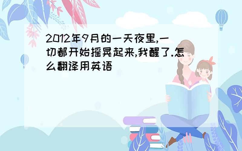 2012年9月的一天夜里,一切都开始摇晃起来,我醒了.怎么翻译用英语