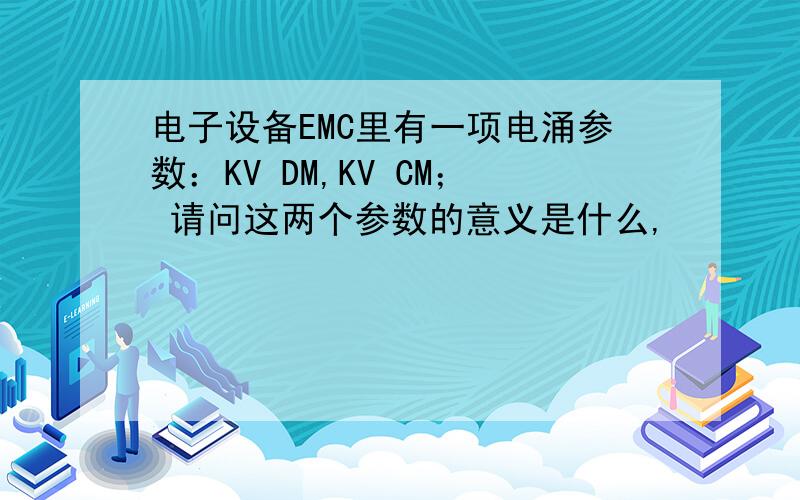 电子设备EMC里有一项电涌参数：KV DM,KV CM； 请问这两个参数的意义是什么,