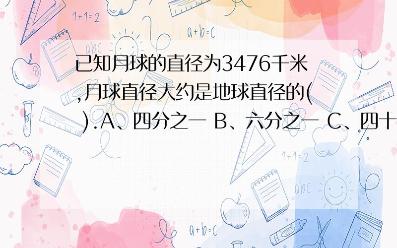 已知月球的直径为3476千米,月球直径大约是地球直径的( ).A、四分之一 B、六分之一 C、四十九分之一