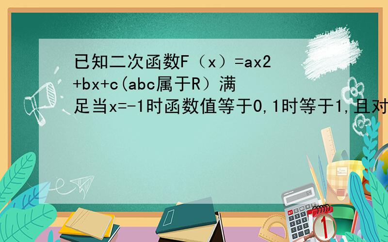 已知二次函数F（x）=ax2+bx+c(abc属于R）满足当x=-1时函数值等于0,1时等于1,且对任意实数都有F（x）