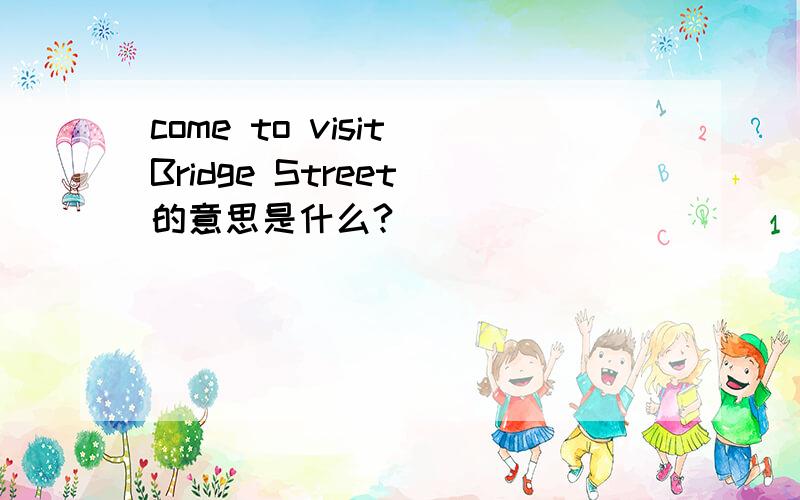 come to visit Bridge Street 的意思是什么?