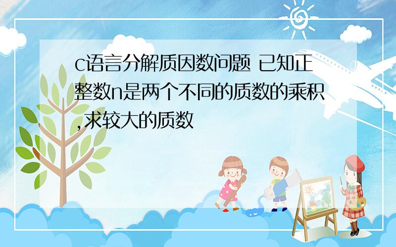 c语言分解质因数问题 已知正整数n是两个不同的质数的乘积,求较大的质数