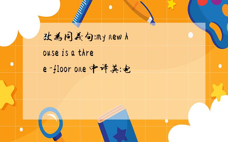 改为同义句：my new house is a three -floor one 中译英：电