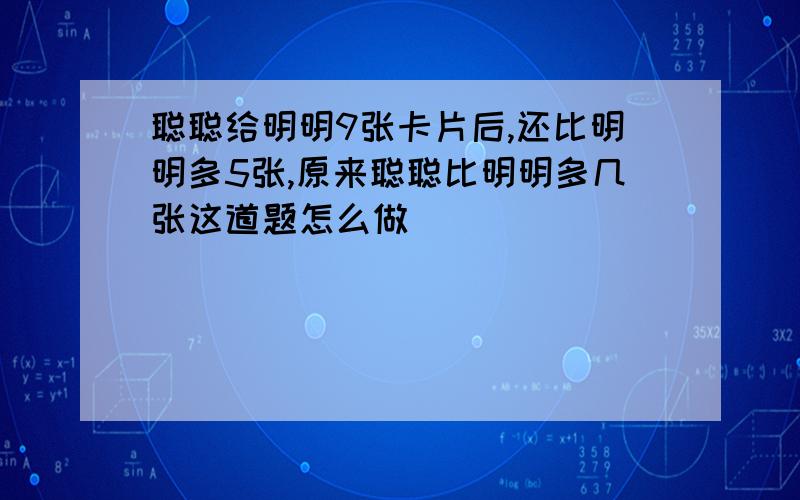 聪聪给明明9张卡片后,还比明明多5张,原来聪聪比明明多几张这道题怎么做