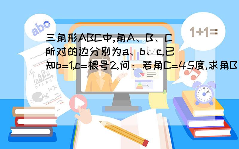 三角形ABC中,角A、B、C所对的边分别为a、b、c,已知b=1,c=根号2,问：若角C=45度,求角B