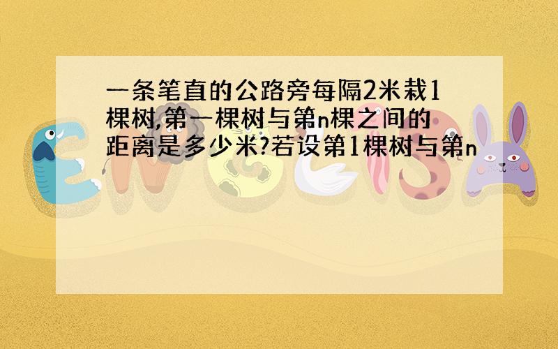 一条笔直的公路旁每隔2米栽1棵树,第一棵树与第n棵之间的距离是多少米?若设第1棵树与第n