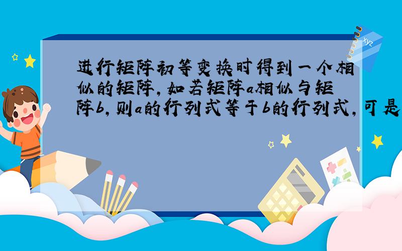 进行矩阵初等变换时得到一个相似的矩阵,如若矩阵a相似与矩阵b,则a的行列式等于b的行列式,可是初等变换里面不是有对换行或