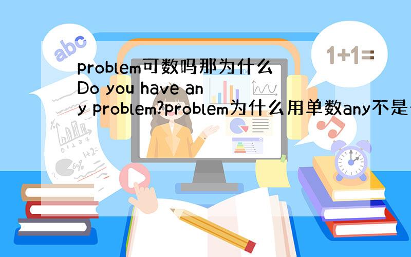 problem可数吗那为什么Do you have any problem?problem为什么用单数any不是一些吗