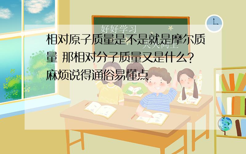 相对原子质量是不是就是摩尔质量 那相对分子质量又是什么?麻烦说得通俗易懂点