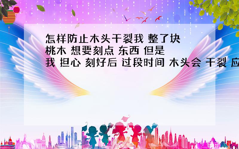 怎样防止木头干裂我 整了块 桃木 想要刻点 东西 但是 我 担心 刻好后 过段时间 木头会 干裂 应该怎么办呢 我上网