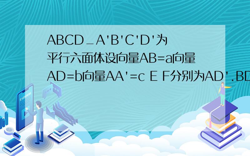 ABCD_A'B'C'D'为平行六面体设向量AB=a向量AD=b向量AA'=c E F分别为AD'.BD的中点则向量EF