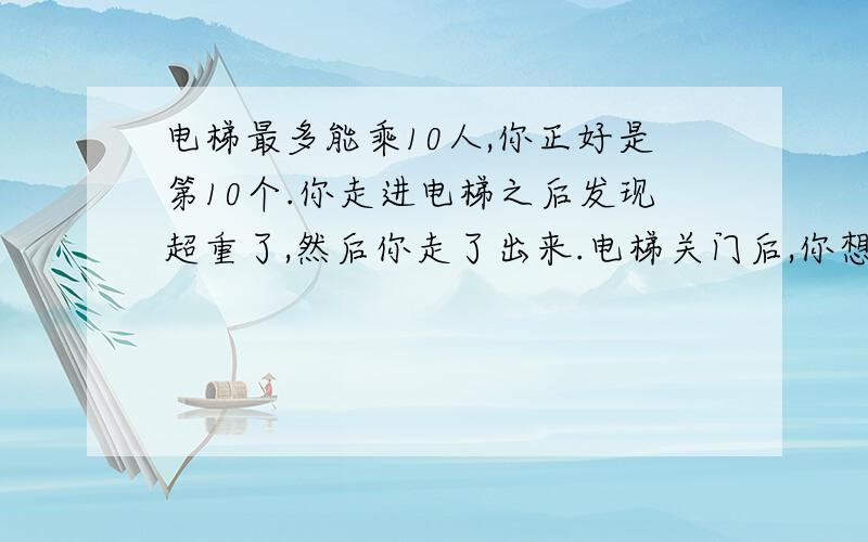 电梯最多能乘10人,你正好是第10个.你走进电梯之后发现超重了,然后你走了出来.电梯关门后,你想到一件恐怖事情,马上报警