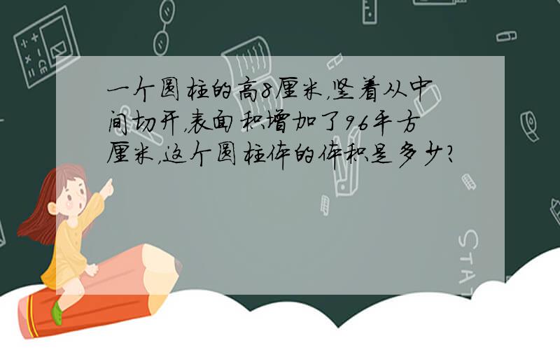 一个圆柱的高8厘米，竖着从中间切开，表面积增加了96平方厘米，这个圆柱体的体积是多少？