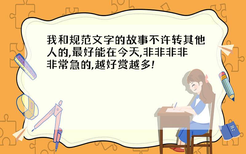 我和规范文字的故事不许转其他人的,最好能在今天,非非非非非常急的,越好赏越多!