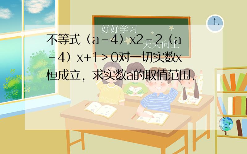 不等式（a-4）x2-2（a-4）x+1＞0对一切实数x恒成立，求实数a的取值范围．