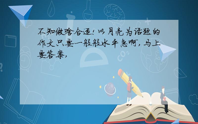 不知做啥合适!以月亮为话题的作文只要一般般水平急啊,马上要答案,