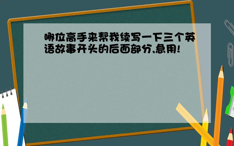 哪位高手来帮我续写一下三个英语故事开头的后面部分,急用!