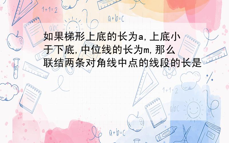 如果梯形上底的长为a,上底小于下底,中位线的长为m,那么联结两条对角线中点的线段的长是