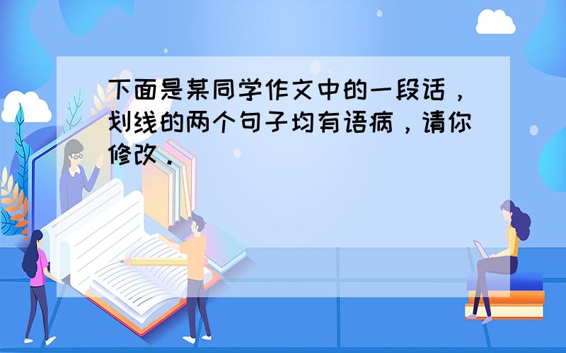 下面是某同学作文中的一段话，划线的两个句子均有语病，请你修改。