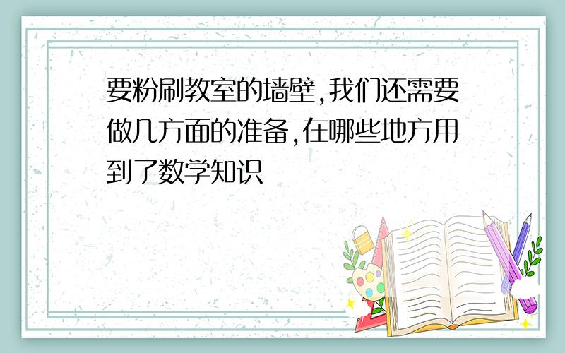 要粉刷教室的墙壁,我们还需要做几方面的准备,在哪些地方用到了数学知识