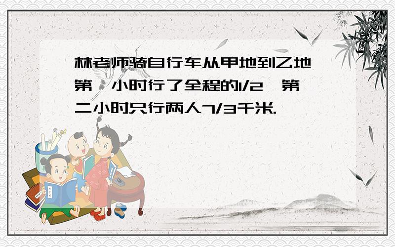 林老师骑自行车从甲地到乙地,第一小时行了全程的1/2,第二小时只行两人7/3千米.