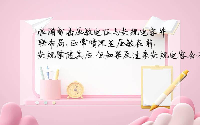 浪涌雷击压敏电阻与安规电容并联布局,正常情况是压敏在前,安规紧随其后.但如果反过来安规电容会不会被击坏（两个并联紧挨着）