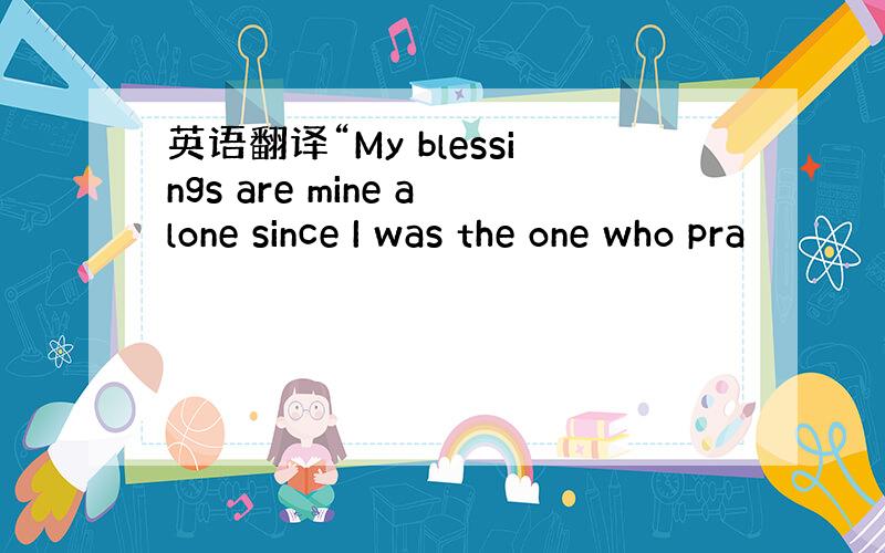 英语翻译“My blessings are mine alone since I was the one who pra