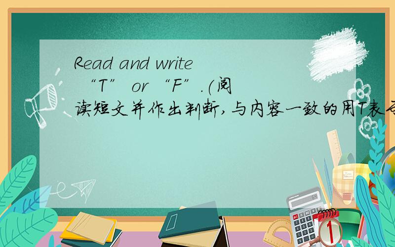 Read and write “T” or “F”.(阅读短文并作出判断,与内容一致的用T表示,不一致的用F表示)