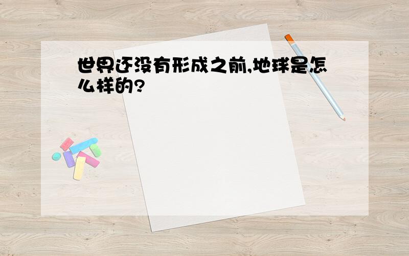 世界还没有形成之前,地球是怎么样的?