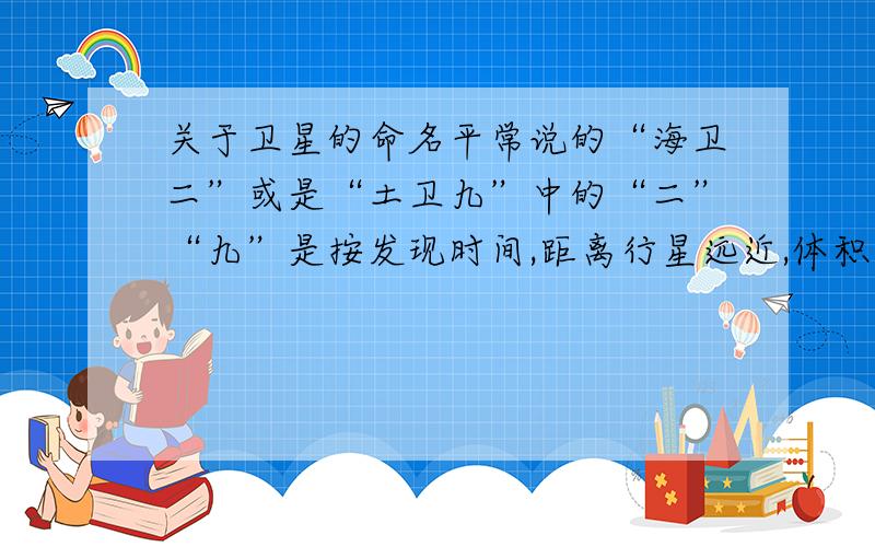 关于卫星的命名平常说的“海卫二”或是“土卫九”中的“二”“九”是按发现时间,距离行星远近,体积大小,还是其他标准命名的?