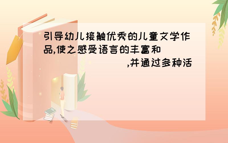 引导幼儿接触优秀的儿童文学作品,使之感受语言的丰富和__________,并通过多种活