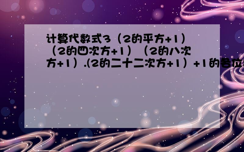 计算代数式3（2的平方+1）（2的四次方+1）（2的八次方+1）.(2的二十二次方+1）+1的各位数是（ ）