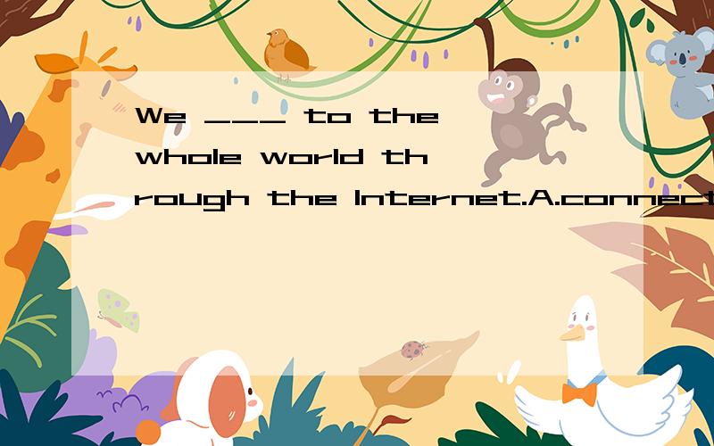 We ___ to the whole world through the Internet.A.connected B