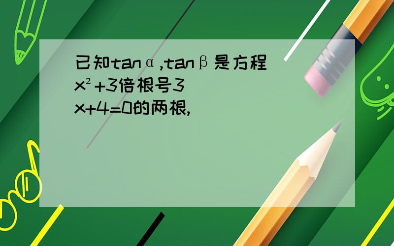 已知tanα,tanβ是方程x²+3倍根号3 x+4=0的两根,