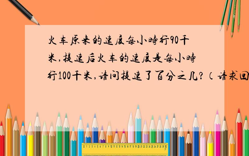 火车原来的速度每小时行90千米,提速后火车的速度是每小时行100千米,请问提速了百分之几?（请求回答)谢谢